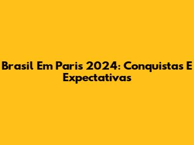Brasil Em Paris 2024: Conquistas E Expectativas