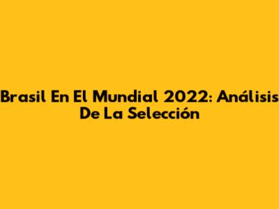 Brasil En El Mundial 2022: Análisis De La Selección