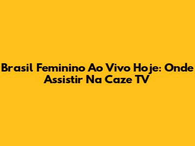 Brasil Feminino Ao Vivo Hoje: Onde Assistir Na Caze TV