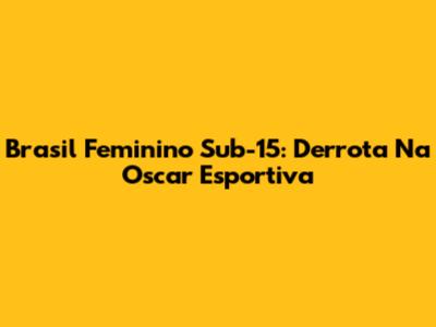 Brasil Feminino Sub-15: Derrota Na Oscar Esportiva