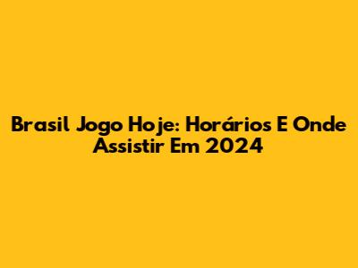 Brasil Jogo Hoje: Horários E Onde Assistir Em 2024