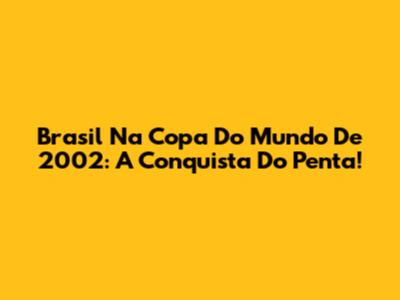 Brasil Na Copa Do Mundo De 2002: A Conquista Do Penta!