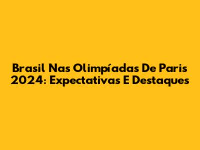 Brasil Nas Olimpíadas De Paris 2024: Expectativas E Destaques
