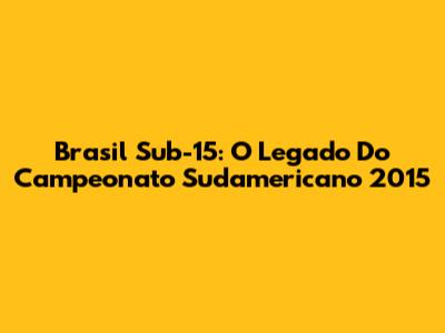 Brasil Sub-15: O Legado Do Campeonato Sudamericano 2015