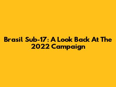 Brasil Sub-17: A Look Back At The 2022 Campaign