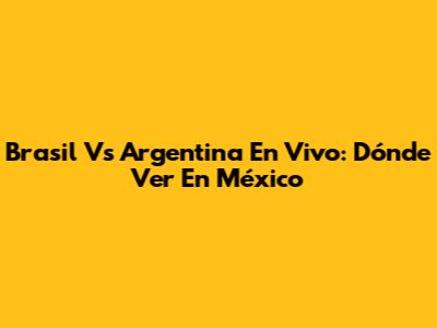 Brasil Vs Argentina En Vivo: Dónde Ver En México