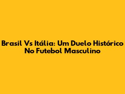 Brasil Vs Itália: Um Duelo Histórico No Futebol Masculino