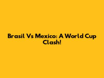 Brasil Vs Mexico: A World Cup Clash!