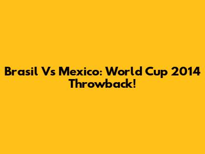 Brasil Vs Mexico: World Cup 2014 Throwback!