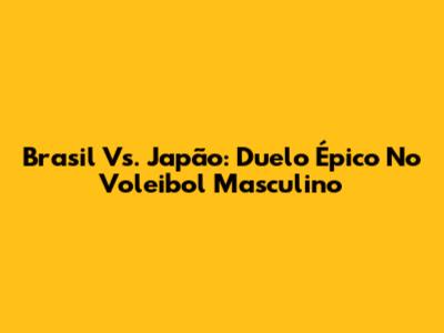 Brasil Vs. Japão: Duelo Épico No Voleibol Masculino