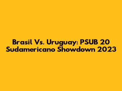 Brasil Vs. Uruguay: PSUB 20 Sudamericano Showdown 2023