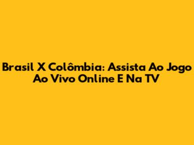 Brasil X Colômbia: Assista Ao Jogo Ao Vivo Online E Na TV