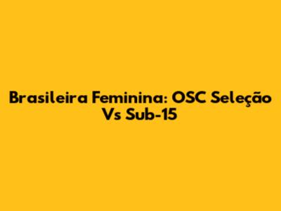 Brasileira Feminina: OSC Seleção Vs Sub-15