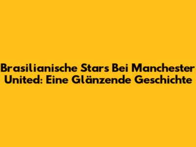 Brasilianische Stars Bei Manchester United: Eine Glänzende Geschichte