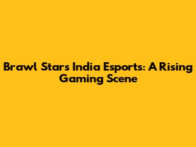 Brawl Stars India Esports: A Rising Gaming Scene