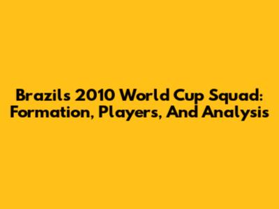 Brazil's 2010 World Cup Squad: Formation, Players, And Analysis