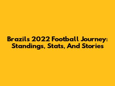 Brazil's 2022 Football Journey: Standings, Stats, And Stories