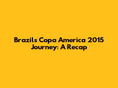 Brazil's Copa America 2015 Journey: A Recap