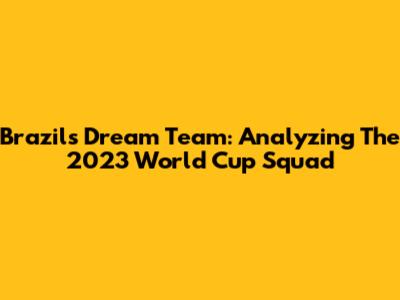 Brazil's Dream Team: Analyzing The 2023 World Cup Squad
