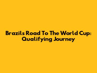 Brazil's Road To The World Cup: Qualifying Journey