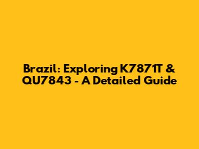 Brazil: Exploring K7871T & QU7843 - A Detailed Guide