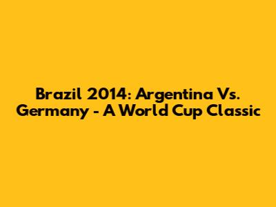 Brazil 2014: Argentina Vs. Germany - A World Cup Classic