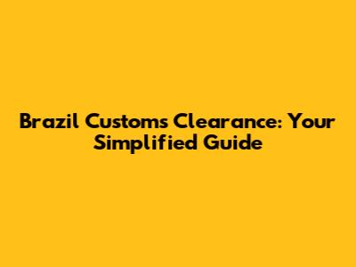 Brazil Customs Clearance: Your Simplified Guide