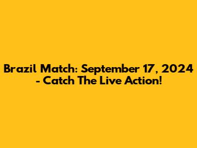 Brazil Match: September 17, 2024 - Catch The Live Action!