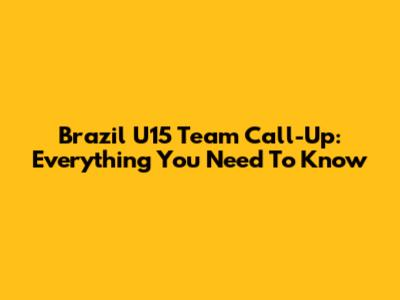 Brazil U15 Team Call-Up: Everything You Need To Know