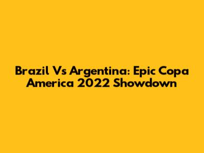 Brazil Vs Argentina: Epic Copa America 2022 Showdown