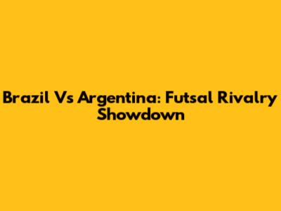 Brazil Vs Argentina: Futsal Rivalry Showdown