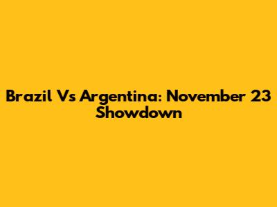 Brazil Vs Argentina: November 23 Showdown