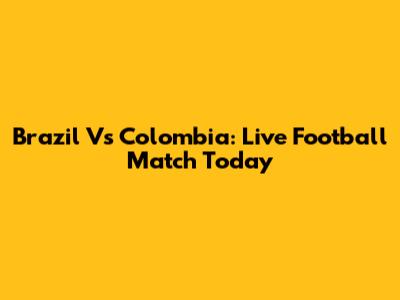 Brazil Vs Colombia: Live Football Match Today