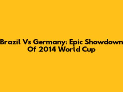 Brazil Vs Germany: Epic Showdown Of 2014 World Cup