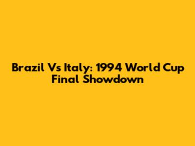 Brazil Vs Italy: 1994 World Cup Final Showdown