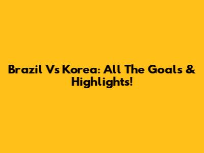 Brazil Vs Korea: All The Goals & Highlights!