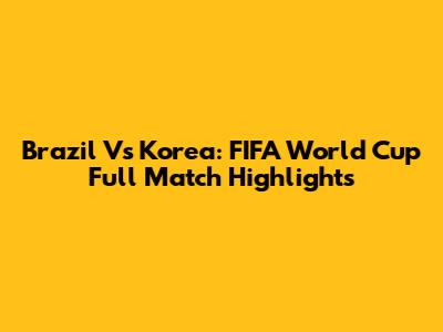 Brazil Vs Korea: FIFA World Cup Full Match Highlights