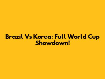 Brazil Vs Korea: Full World Cup Showdown!