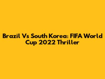 Brazil Vs South Korea: FIFA World Cup 2022 Thriller