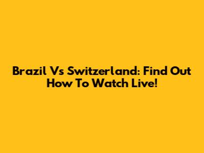 Brazil Vs Switzerland: Find Out How To Watch Live!