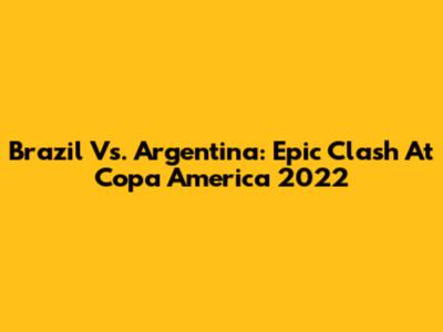 Brazil Vs. Argentina: Epic Clash At Copa America 2022