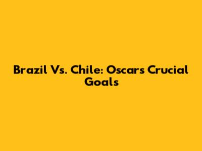 Brazil Vs. Chile: Oscar's Crucial Goals