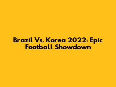 Brazil Vs. Korea 2022: Epic Football Showdown
