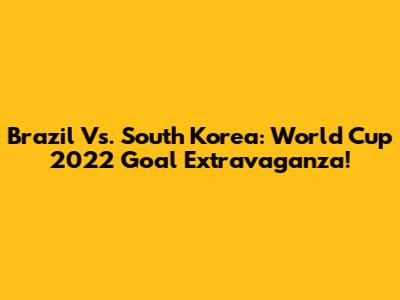 Brazil Vs. South Korea: World Cup 2022 Goal Extravaganza!