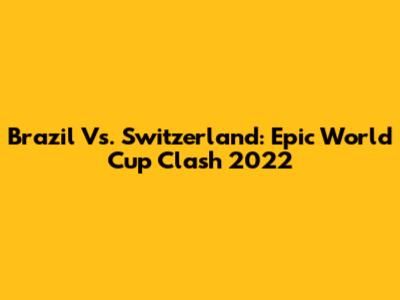 Brazil Vs. Switzerland: Epic World Cup Clash 2022