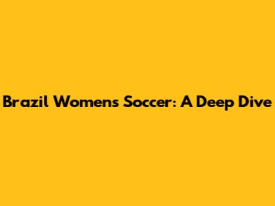 Brazil Women's Soccer: A Deep Dive