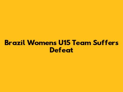 Brazil Women's U15 Team Suffers Defeat