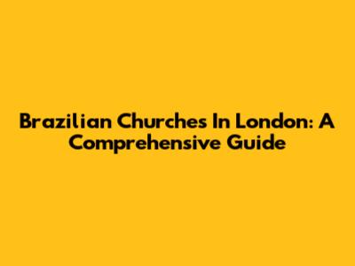 Brazilian Churches In London: A Comprehensive Guide