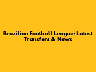 Brazilian Football League: Latest Transfers & News