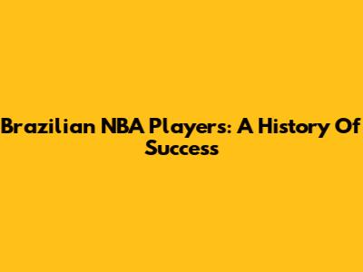 Brazilian NBA Players: A History Of Success